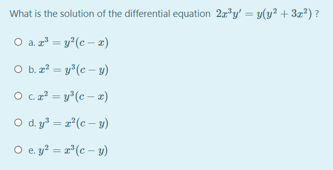 What is the solution of the differential equation 2x³y' = y(y² + 3x²) ?
O a. a³ = y?(c – x)
O b. x² = y³(c – y)
|
O c. a? = y³(c – æ)
O d. y³ = x²(c –- y)
O e. y² = x³(c – y)
