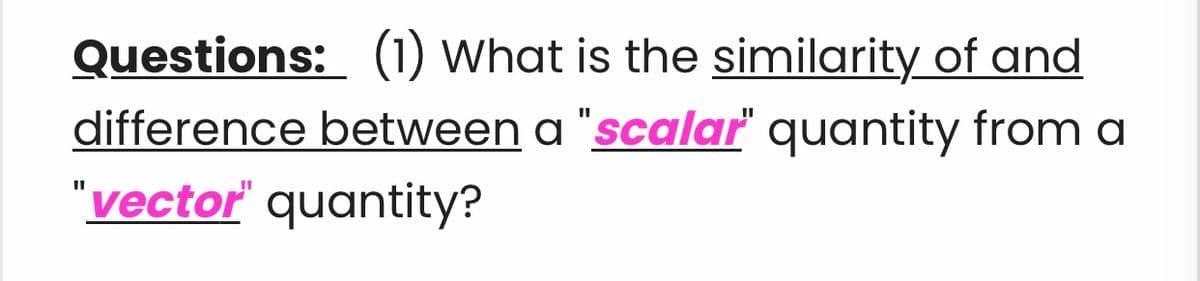 Questions: (1) What is the similarity of and
difference between a "scalar' quantity from a
"vector quantity?
