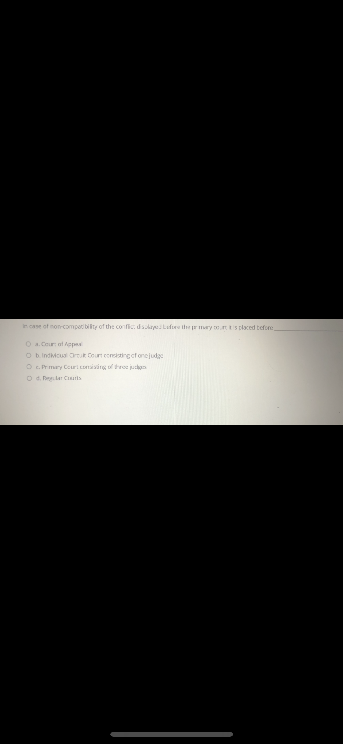 In case of non-compatibility of the conflict displayed before the primary court it is placed before
O a. Court of Appeal
O b. Individual Circuit Court consisting of one judge
O c. Primary Court consisting of three judges
O d. Regular Courts
