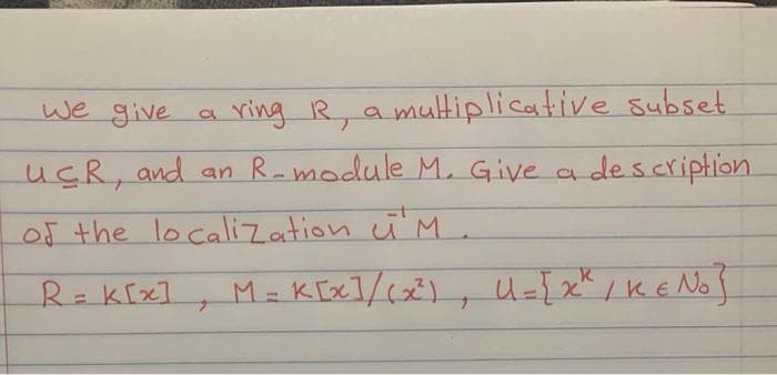 we give a
ring R, amultiplicative subset.
uçR, and an Ramodule M. Give a description
of the localization i M.
R=k[x]
M= K [x]/(x²)
, u={x" /KE No}
%3D
