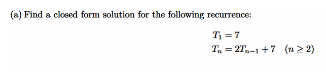 (a) Find a closed form solution for the following recurrence:
T₁ = 7
Tn = 2Tn-1 +7 (n ≥2)