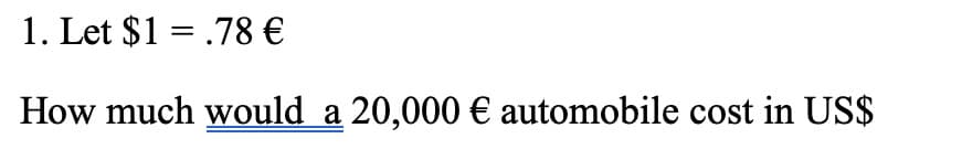 1. Let $1 = .78 €
%3D
How much would a 20,000 € automobile cost in US$
