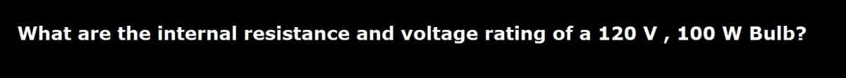 What are the internal resistance and voltage rating of a 120 v, 100 W Bulb?
