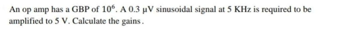An op amp has a GBP of 10°. A 0.3 µV sinusoidal signal at 5 KHz is required to be
amplified to 5 V. Calculate the gains.
