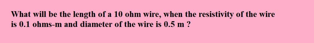 What will be the length of a 10 ohm wire, when the resistivity of the wire
is 0.1 ohms-m and diameter of the wire is 0.5 m ?
