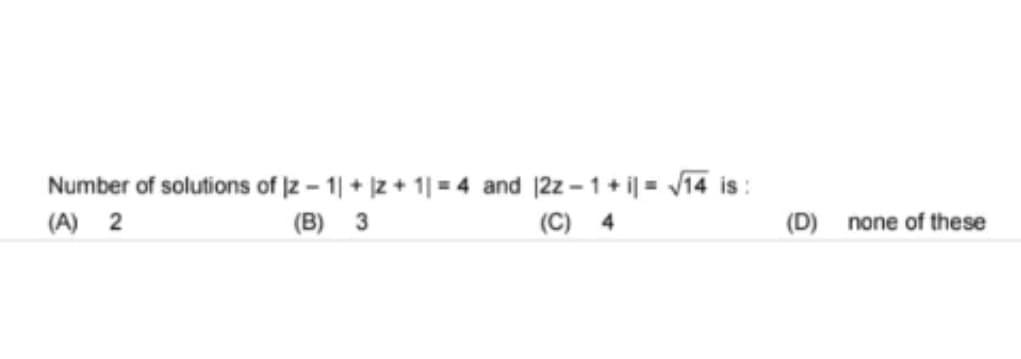 Number of solutions of 12-1| + |2+1=4 and 12z-1 + i = √√14 is:
(A) 2
(B) 3
(C) 4
(D) none of these