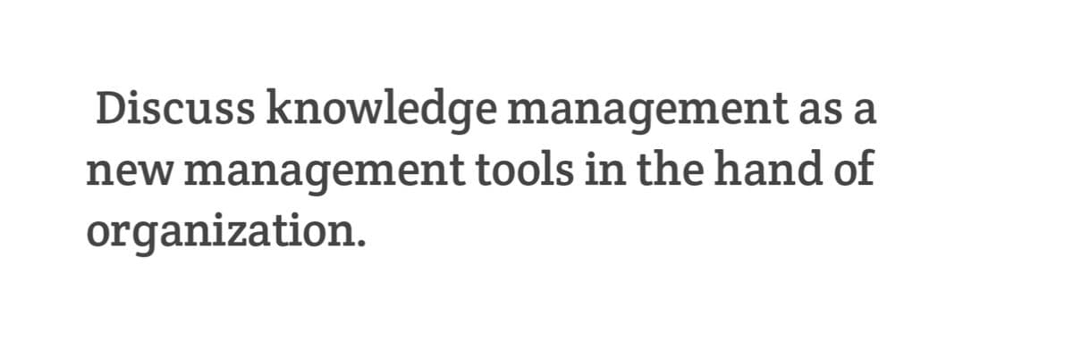 Discuss knowledge management as a
new management tools in the hand of
organization.
