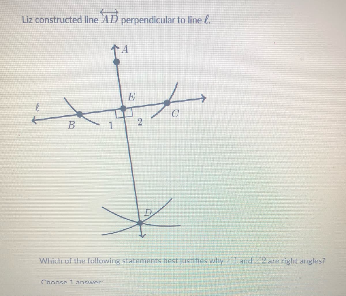 Liz constructed line AD perpendicular to line l.
A
E
B
1
Which of the following statements best justifies why 1 and 2 are right angles?
Choose 1 answer:
