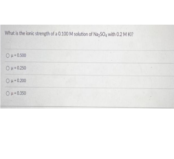 What is the ionic strength of a 0.100 M solution of Na,SO4 with 0.2 M KI?
OH-0.500
OH=0250
Ou-0.200
OH-0.350
