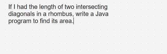 If I had the length of two intersecting
diagonals in a rhombus, write a Java
program to find its area.
