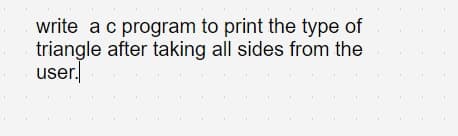 write ac program to print the type of
triangle after taking all sides from the
user.
