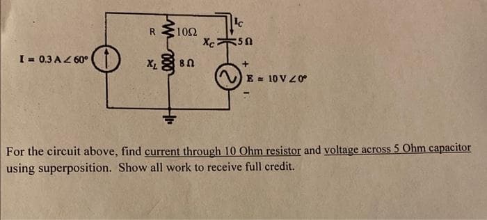 I = 0.3 AZ 60°
XL
ell m
H₁₁
1092
80
Xc
Ic
50
+
E = 10V 20°
For the circuit above, find current through 10 Ohm resistor and voltage across 5 Ohm capacitor
using superposition. Show all work to receive full credit.