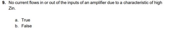 9. No current flows in or out of the inputs of an amplifier due to a characteristic of high
Zin.
a. True
b. False
