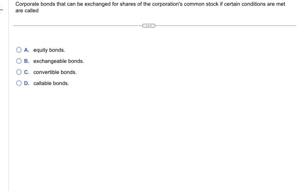 Corporate bonds that can be exchanged for shares of the corporation's common stock if certain conditions are met
are called
A. equity bonds.
OB. exchangeable bonds.
O C. convertible bonds.
O D. callable bonds.