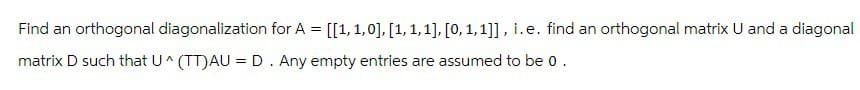 Find an orthogonal diagonalization for A = [[1, 1,0], [1, 1, 1], [0, 1, 1]], i. e. find an orthogonal matrix U and a diagonal
matrix D such that U^ (TT)AU = D. Any empty entries are assumed to be 0.