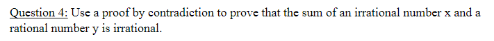 Question 4: Use a proof by contradiction to prove that the sum of an irrational number x and a
rational number y is irrational.
