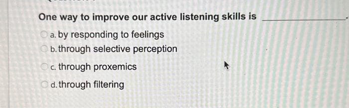 One way to improve our active listening skills is
a. by responding to feelings
Ob. through selective perception
Oc. through proxemics
Od. through filtering