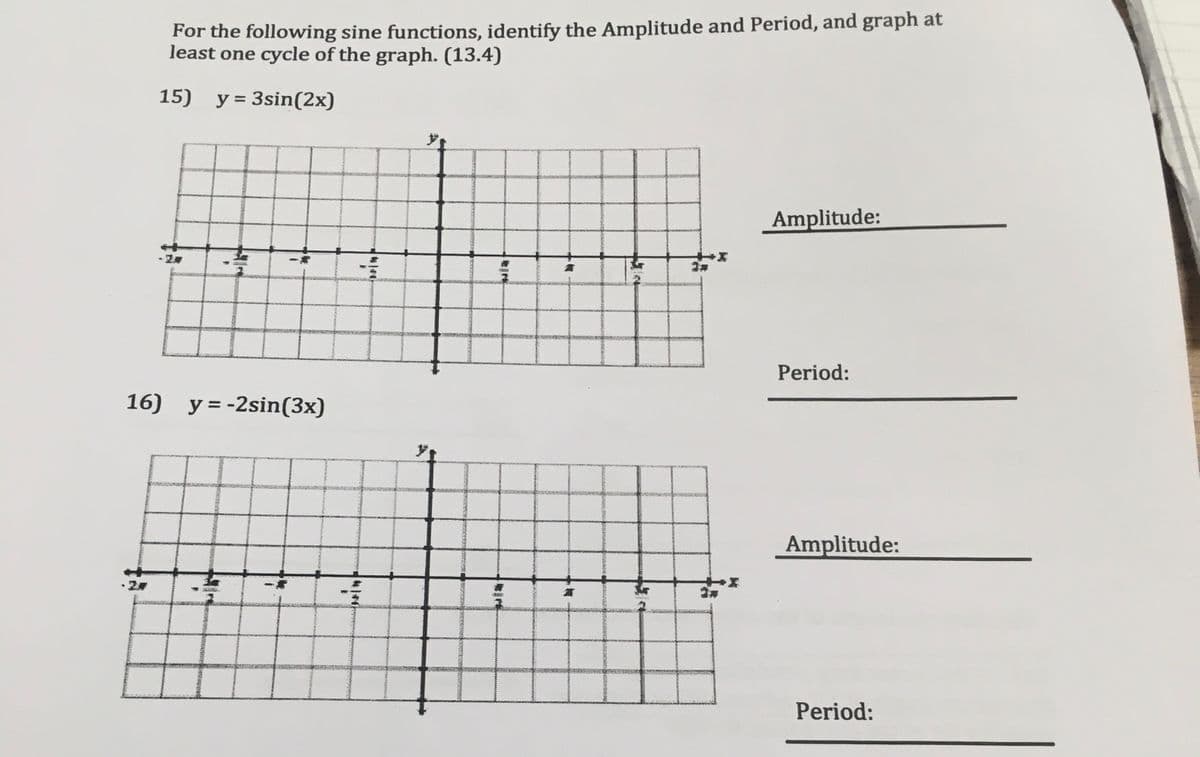 For the following sine functions, identify the Amplitude and Period, and graph at
least one cycle of the graph. (13.4)
15) y = 3sin(2x)
Amplitude:
李
Period:
16) y=-2sin(3x)
Amplitude:
Period:
