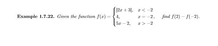 2x + 3|, I<-2
Example 1.7.22. Given the function f(x) =
4,
I = -2,
find f(2) – f(-2).
5x - 2,
I>-2
