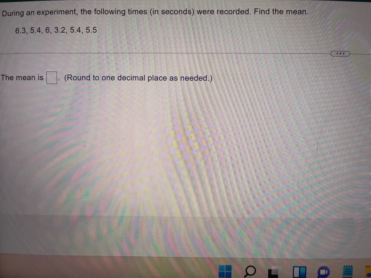 During an experiment, the following times (in seconds) were recorded. Find the mean.
6.3, 5.4, 6, 3.2, 5.4, 5.5
...
The mean is
(Round to one decimal place as needed.)
...
