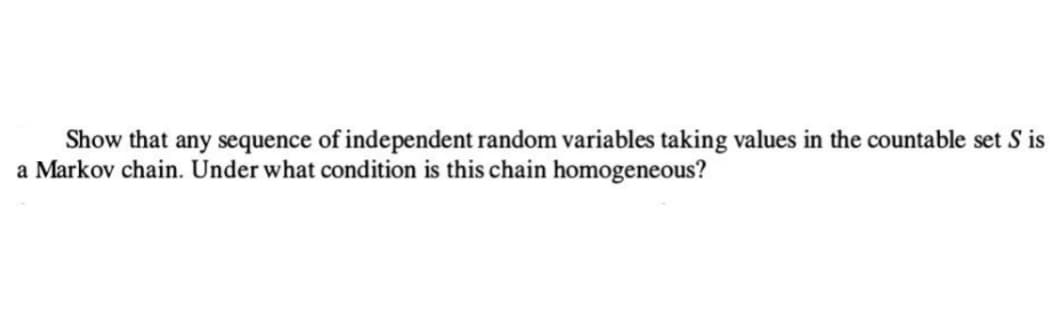 Show that any sequence of independent random variables taking values in the countable set S is
a Markov chain. Under what condition is this chain homogeneous?