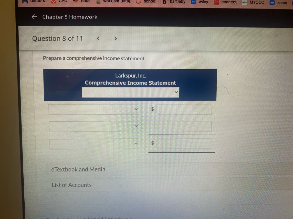 doctors
bora
← Chapter 5 Homework
Question 8 of 11
<
workjam (uita)
List of Accounts
>
Prepare a comprehensive income statement.
eTextbook and Media
school b bartleby WP Wiley
Larkspur, Inc.
Comprehensive Income Statement
$
$
connect
MYOCC
zoom