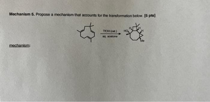 Mechanism 5. Propose a mechanism that accounts for the transformation below. [5 pts]
TIOH (cat.)
HO
aq. acetone
Me
mechanism:
