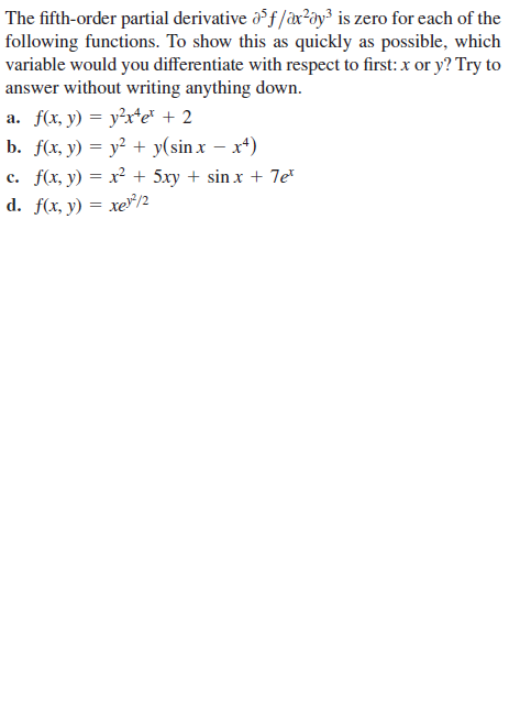 The fifth-order partial derivative aºf/ax²öy³ is zero for each of the
following functions. To show this as quickly as possible, which
variable would you differentiate with respect to first: x or y? Try to
answer without writing anything down.
a. f(x, y) = y?rte" + 2
b. f(x, y) = y² + y(sin x – x*)
c. f(x, y) = x² + 5xy + sin x + 7e
d. f(x, y) = xe/2
