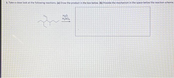 1. Take a close look at the following reactions. (a) Draw the product in the box below. (b) Provide the mechanism in the space below the reaction scheme.
H₂O,
H₂SO4