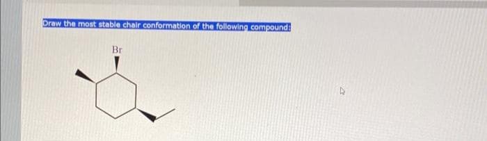 Draw the most stable chair conformation of the following compound:
Br