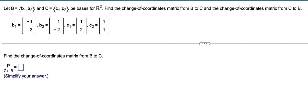 Let B = {b₁,b₂} and C= ={C₁,C₂} be bases for R². Find the change-of-coordinates matrix from B to C and the change-of-coordinates matrix from C to B.
1
·[¨|-·|-|-|
b₂
=
C1
b₁ =
3
1
C B
(Simplify your answer.)
2
Find the change-of-coordinates matrix from B to C.
P =