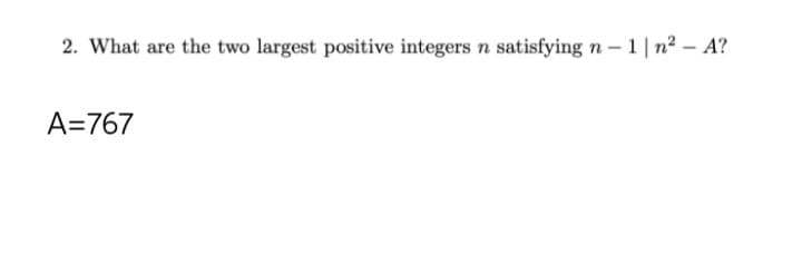 2. What are the two largest positive integers n satisfying n-1|n² - A?
A=767