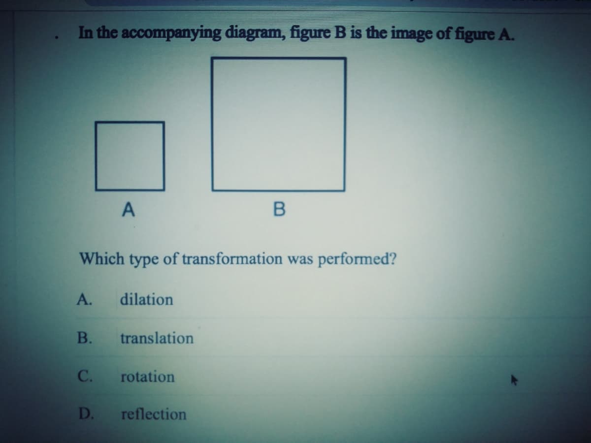 In the accompanying diagram, figure B is the image of figure A.
Which type of transformation was performed?
А.
dilation
В.
translation
С.
rotation
D.
reflection
