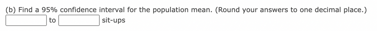 (b) Find a 95% confidence interval for the population mean. (Round your answers to one decimal place.)
to
sit-ups
