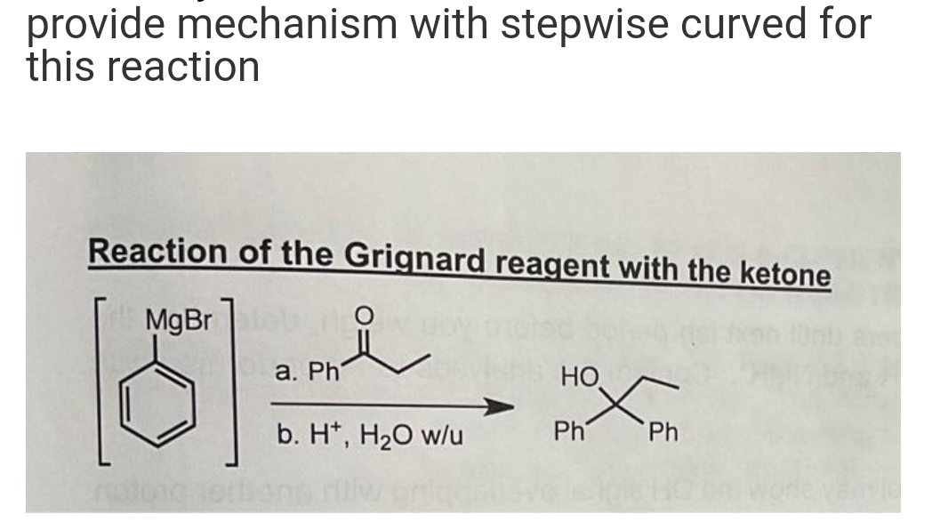 provide mechanism with stepwise curved for
this reaction
Reaction of the Grignard reagent with the ketone
Mg Br
a. Phi
HO
b. H*, H₂O w/u
Ph
Ph