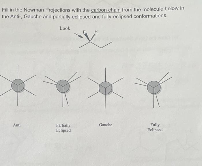 Fill in the Newman Projections with the carbon chain from the molecule below in
the Anti-, Gauche and partially eclipsed and fully-eclipsed conformations.
Look
Anti
Gauche
Partially
Eclipsed
Fully
Eclipsed