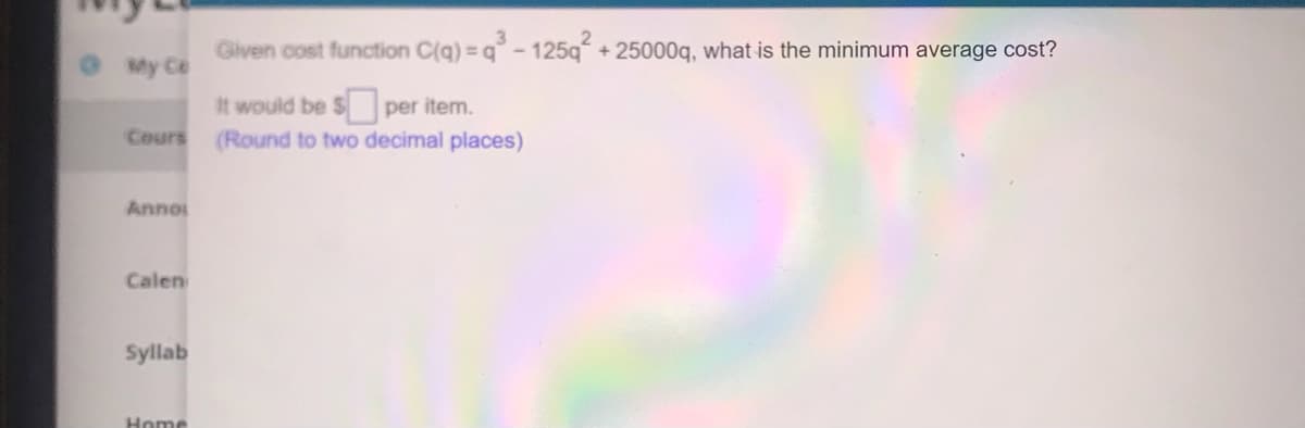 Given cost function C(q) = q-125q + 25000q, what is the minimum average cost?
OMy Ce
It would be $ per item.
Cours (Round to two decimal places)
Anno
Calen
Syllab
Home
