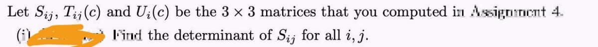 Let Sij, Tij(c) and U;(c) be the 3 x 3 matrices that you computed in Assignment 4.
(i)
Find the determinant of Sij for all i, j.
