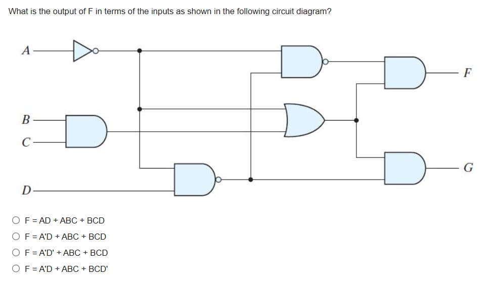 What is the output of F in terms of the inputs as shown in the following circuit diagram?
A
B
D
O F = AD + ABC + BCD
F = A'D + ABC + BCD
F = A'D' + ABC + BCD
O F = A'D + ABC + BCD'
F
G
