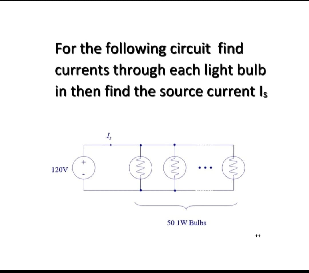 For the following circuit find
currents through each light bulb
in then find the source current Is
120V
+
Is
mmm
my
50 1W Bulbs
my
‡