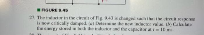 FIGURE 9.45
27. The inductor in the circuit of Fig. 9.43 is changed such that the circuit response
is now critically damped. (a) Determine the new inductor value. (b) Calculate
the energy stored in both the inductor and the capacitor at t = 10 ms.
30 787