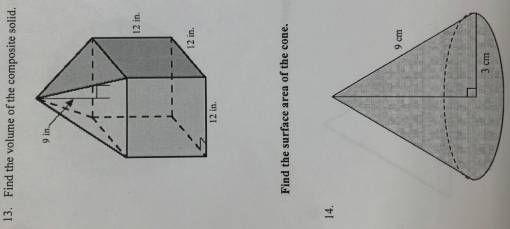 13. Find the volume of the composite solid.
14.
9 in.
12 in.
12 in.
3 cm
12 in.
Find the surface area of the cone.
9 cm