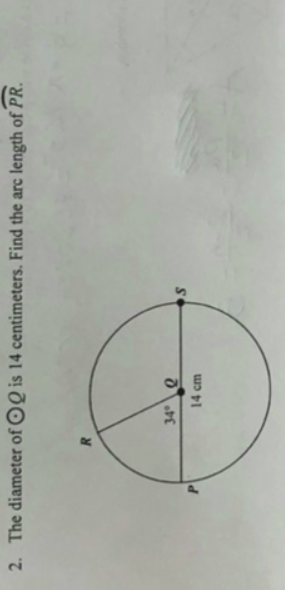 2. The diameter of OQ is 14 centimeters. Find the arc length of PR.
34° 0
14 cm