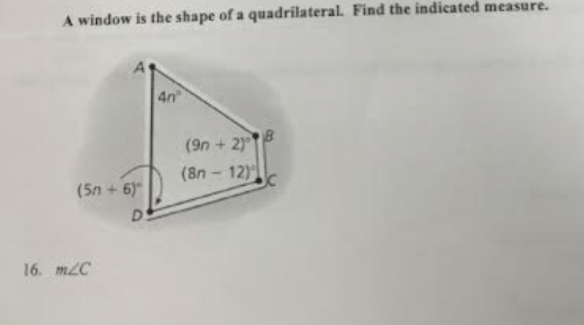 A window is the shape of a quadrilateral. Find the indicated measure.
(5n+6)
16. m/C
D
4n
(9n+2)
(8n-12)
B