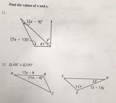 11.
Find the values of x and y.
(2x - 9)°
(7x+13)
12. AABC = ADEF
17y - 8
A
410
(11x4)
B
117°
E
23°
12 + 13y