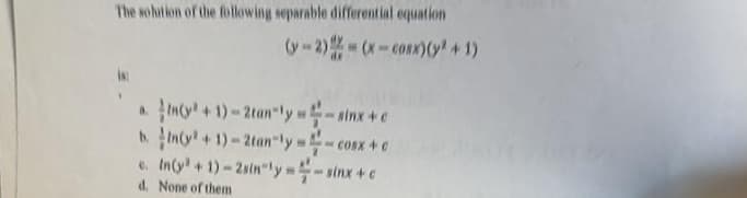 The solution of the following separable differential equation
(y - 2) = (x = 600X)(y^ + 1)
an(+1)-2tan-ly w Ninte
b. In(y + 1) = 2tan"ly - A
e. In (y² +1)-2sin-ly-sinx + c
d. None of them