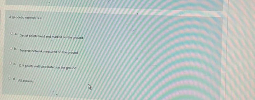 A geodetic network is a
O Set of points fixed and marked on the ground
Ob Traverse network measured on the ground
OXY points well distributed on the ground
Od. All answers