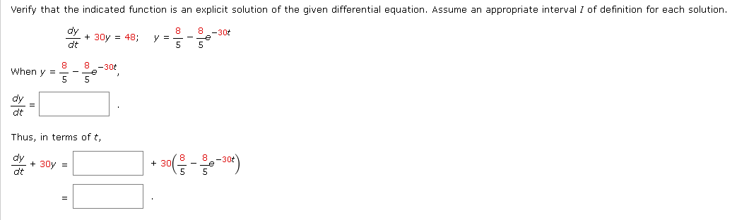 Verify that the indicated function is an explicit solution of the given differential equation. Assume an appropriate interval I of definition for each solution.
dy
8
8-30t
+ 30y = 48; y =
वह
5
8
8 -30t
When y =
5 5
dy
d't
Thus, in terms of t,
dy
+ 30y =
+30 (⁰)
dt
=