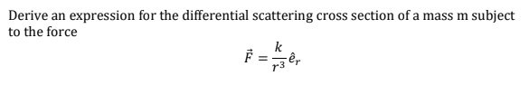 Derive an expression for the differential scattering cross section of a mass m subject
to the force
k
F
r3 er