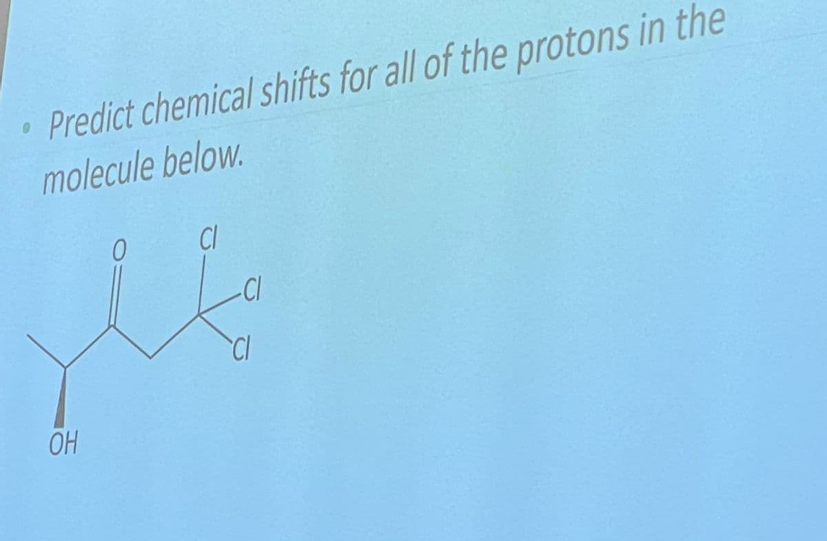 • Predict chemical shifts for all of the protons in the
molecule below.
0
Cl
OH
HD